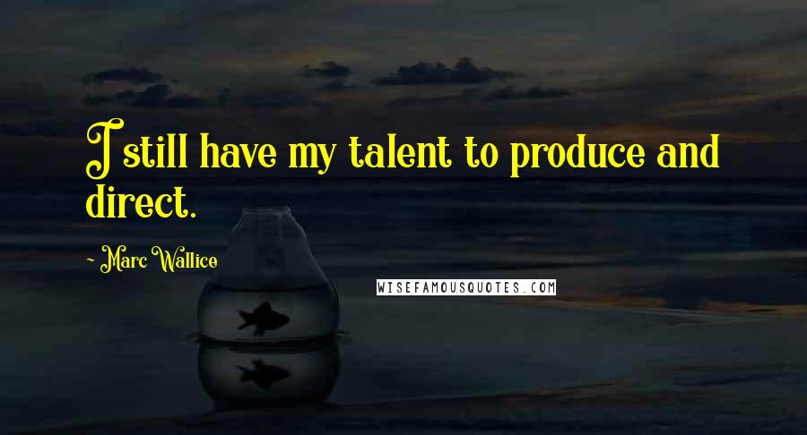 Marc Wallice Quotes: I still have my talent to produce and direct.