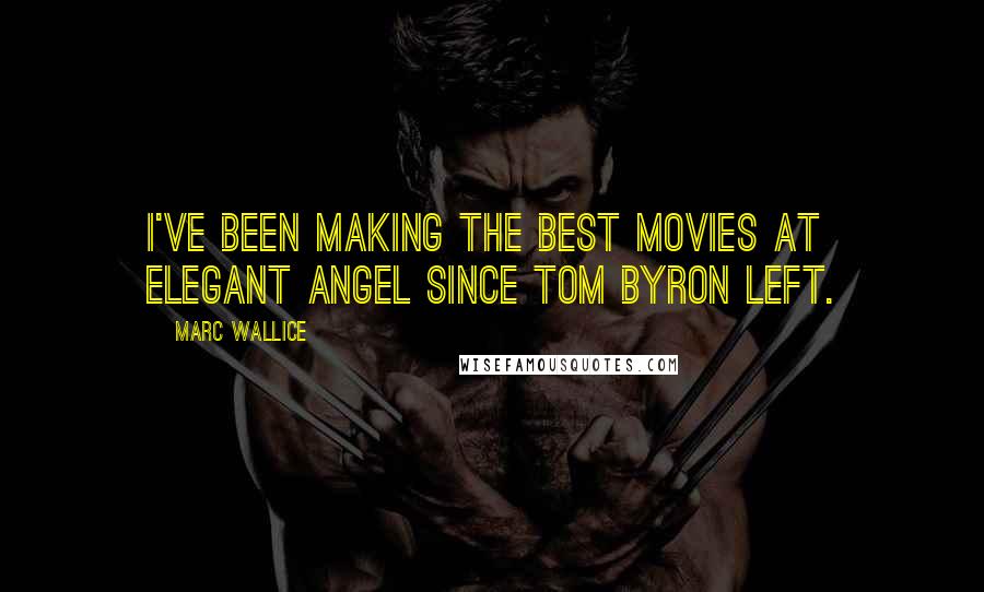 Marc Wallice Quotes: I've been making the best movies at Elegant Angel since Tom Byron left.