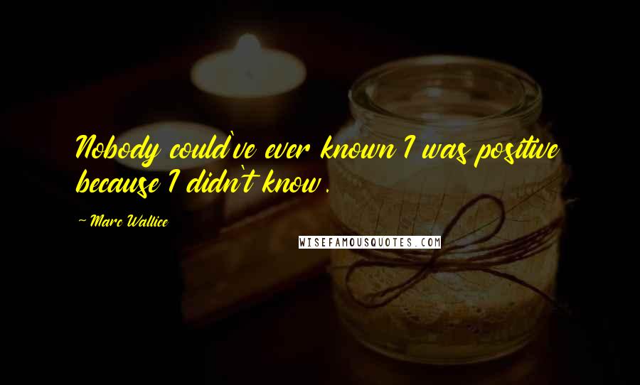 Marc Wallice Quotes: Nobody could've ever known I was positive because I didn't know.