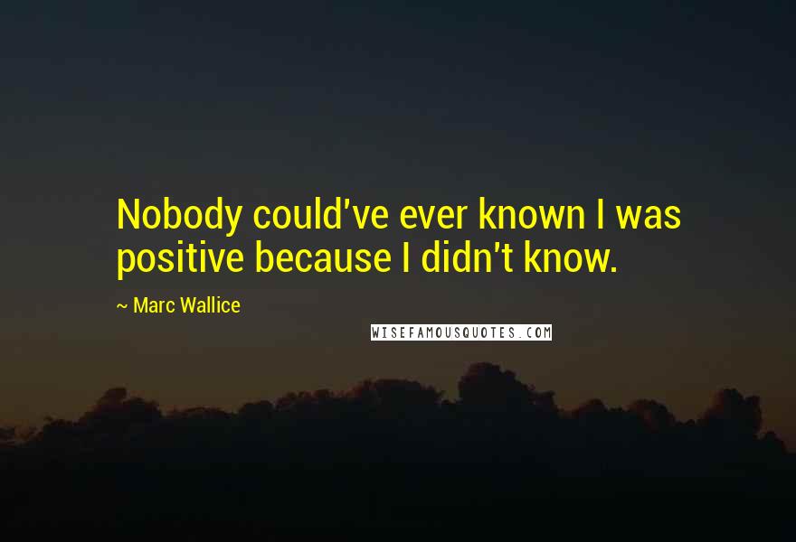 Marc Wallice Quotes: Nobody could've ever known I was positive because I didn't know.