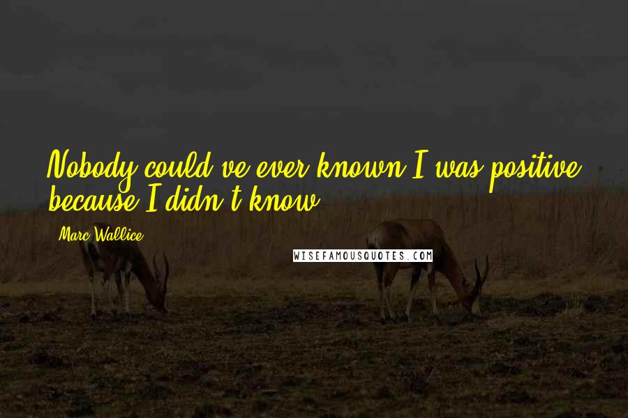 Marc Wallice Quotes: Nobody could've ever known I was positive because I didn't know.