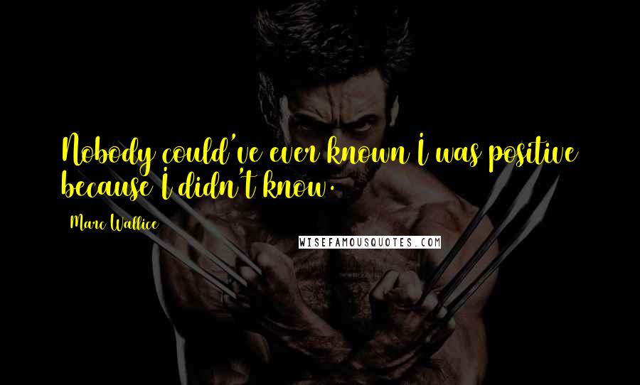 Marc Wallice Quotes: Nobody could've ever known I was positive because I didn't know.
