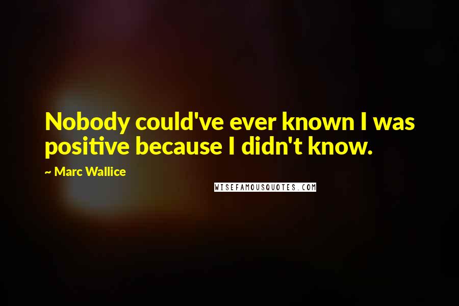 Marc Wallice Quotes: Nobody could've ever known I was positive because I didn't know.