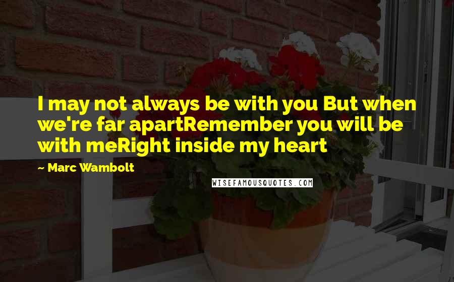 Marc Wambolt Quotes: I may not always be with you But when we're far apartRemember you will be with meRight inside my heart