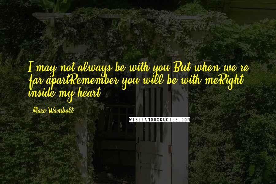 Marc Wambolt Quotes: I may not always be with you But when we're far apartRemember you will be with meRight inside my heart