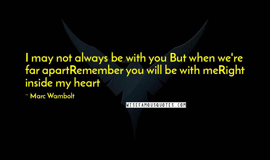 Marc Wambolt Quotes: I may not always be with you But when we're far apartRemember you will be with meRight inside my heart