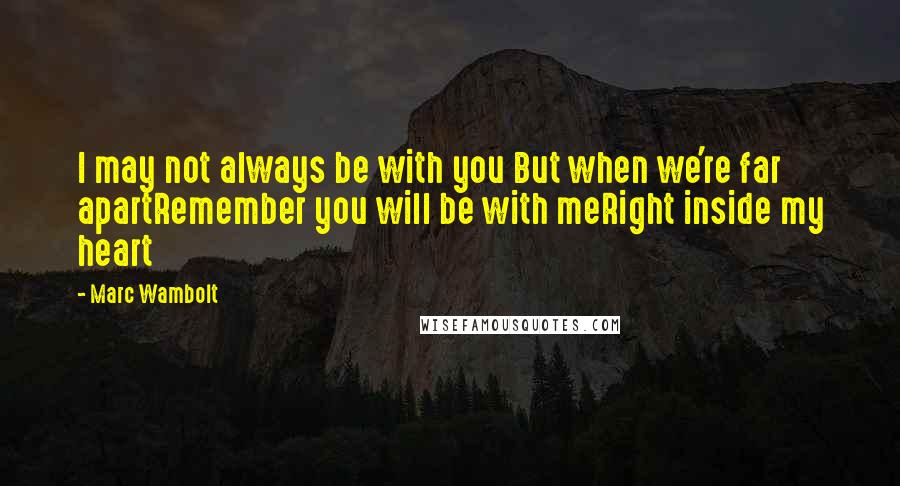 Marc Wambolt Quotes: I may not always be with you But when we're far apartRemember you will be with meRight inside my heart