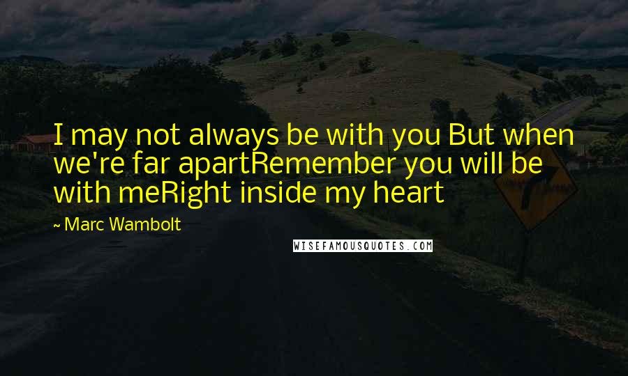 Marc Wambolt Quotes: I may not always be with you But when we're far apartRemember you will be with meRight inside my heart