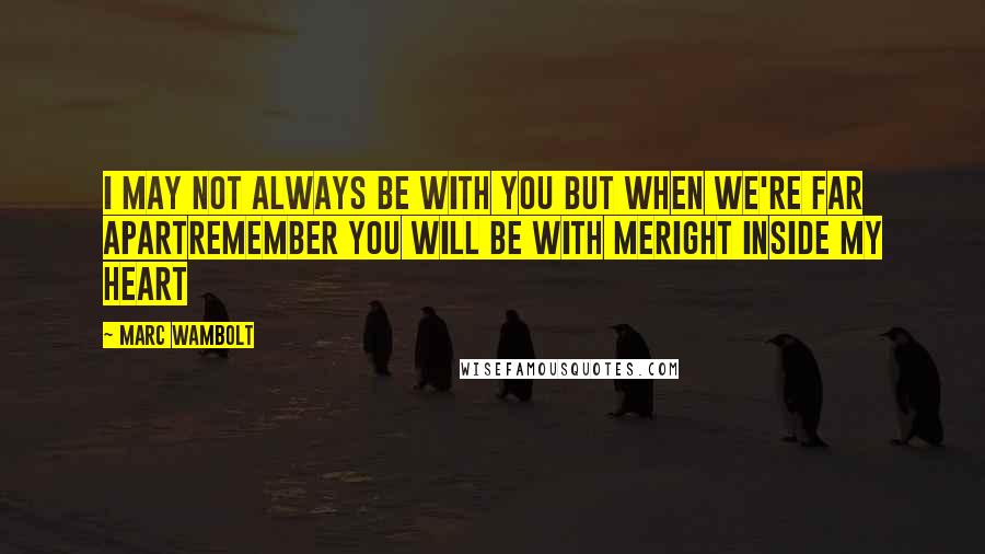 Marc Wambolt Quotes: I may not always be with you But when we're far apartRemember you will be with meRight inside my heart