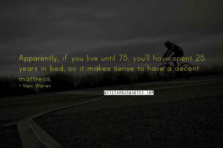 Marc Warren Quotes: Apparently, if you live until 75, you'll have spent 25 years in bed, so it makes sense to have a decent mattress.
