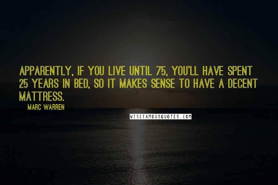 Marc Warren Quotes: Apparently, if you live until 75, you'll have spent 25 years in bed, so it makes sense to have a decent mattress.