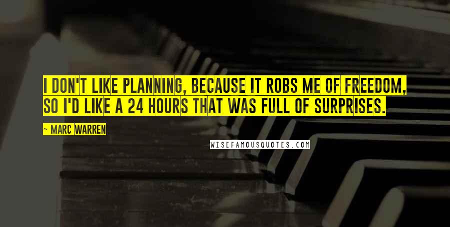 Marc Warren Quotes: I don't like planning, because it robs me of freedom, so I'd like a 24 hours that was full of surprises.