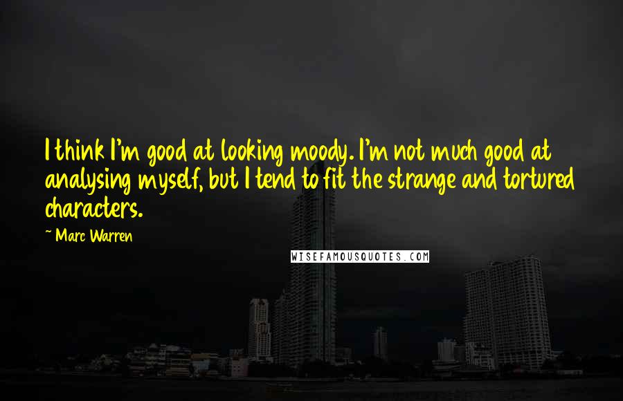 Marc Warren Quotes: I think I'm good at looking moody. I'm not much good at analysing myself, but I tend to fit the strange and tortured characters.