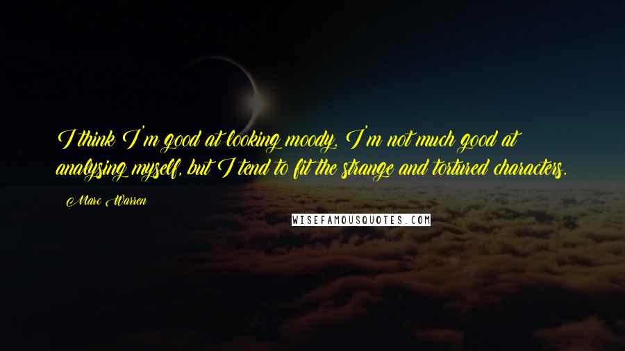 Marc Warren Quotes: I think I'm good at looking moody. I'm not much good at analysing myself, but I tend to fit the strange and tortured characters.