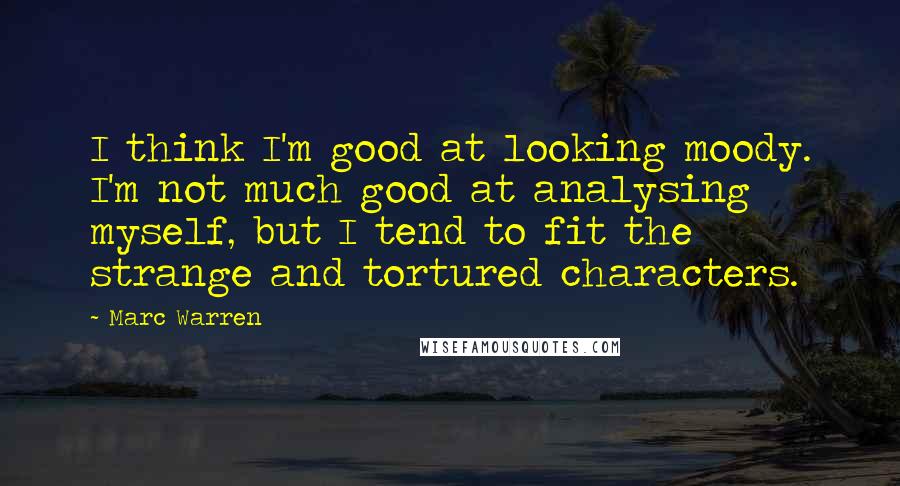 Marc Warren Quotes: I think I'm good at looking moody. I'm not much good at analysing myself, but I tend to fit the strange and tortured characters.