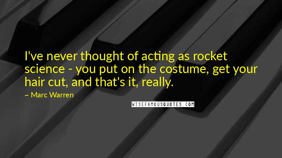 Marc Warren Quotes: I've never thought of acting as rocket science - you put on the costume, get your hair cut, and that's it, really.