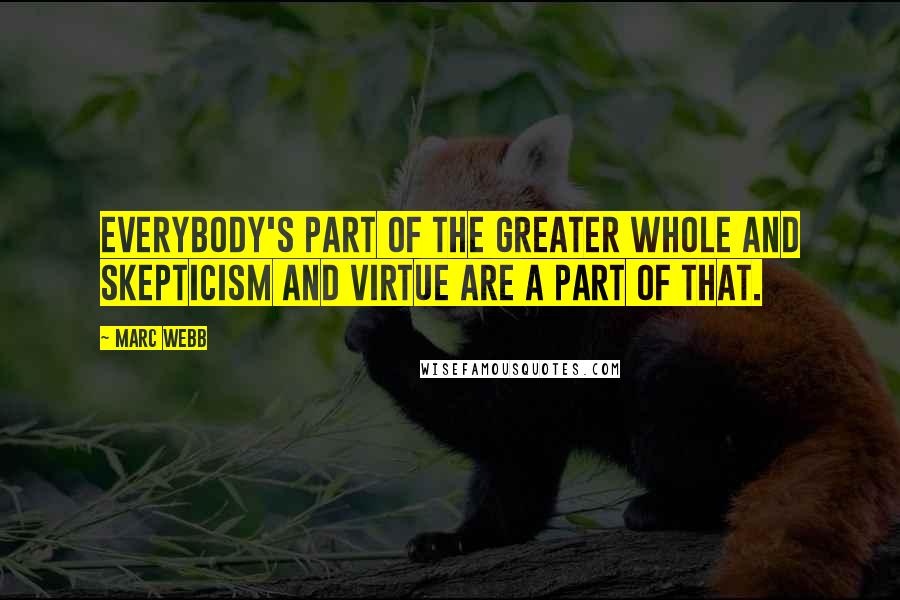 Marc Webb Quotes: Everybody's part of the greater whole and skepticism and virtue are a part of that.