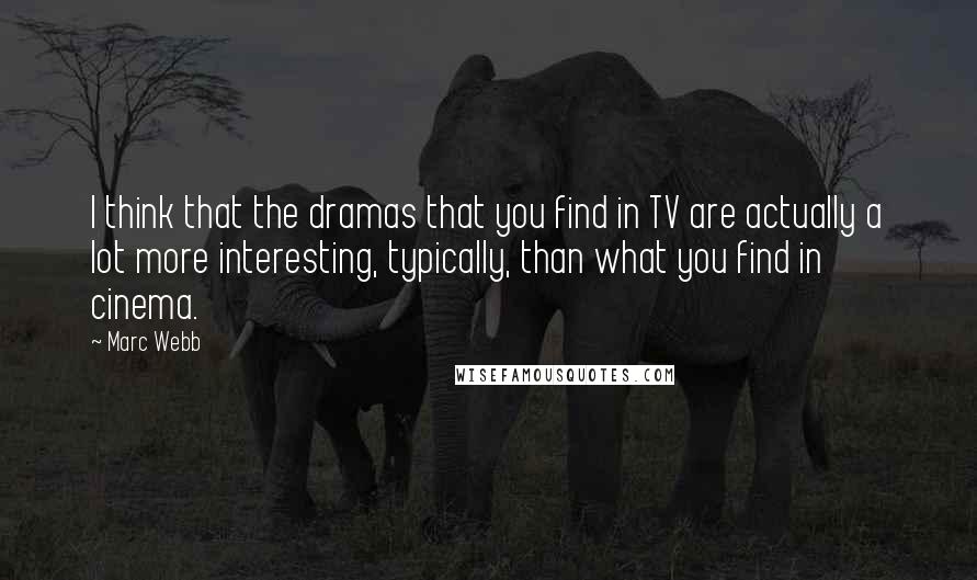 Marc Webb Quotes: I think that the dramas that you find in TV are actually a lot more interesting, typically, than what you find in cinema.