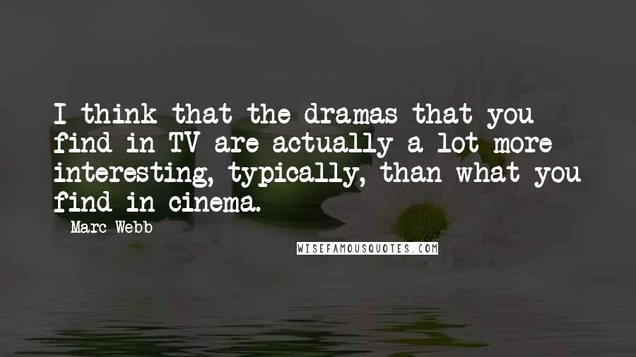 Marc Webb Quotes: I think that the dramas that you find in TV are actually a lot more interesting, typically, than what you find in cinema.