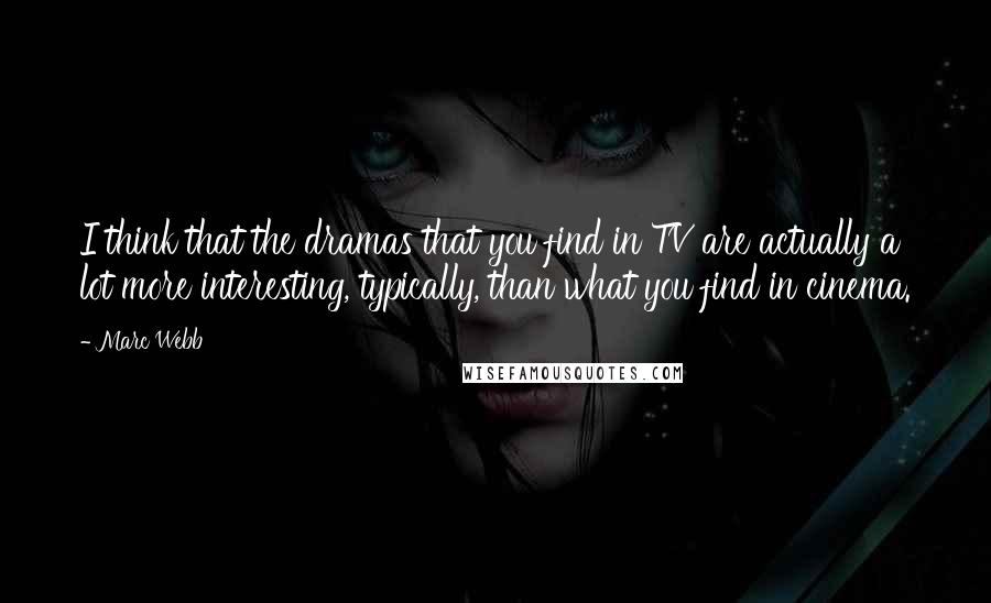 Marc Webb Quotes: I think that the dramas that you find in TV are actually a lot more interesting, typically, than what you find in cinema.