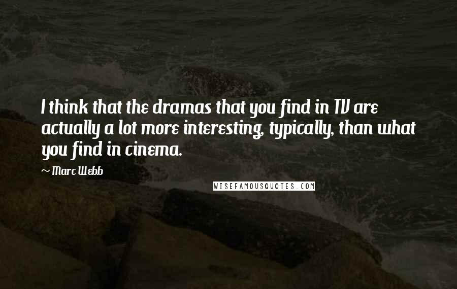 Marc Webb Quotes: I think that the dramas that you find in TV are actually a lot more interesting, typically, than what you find in cinema.