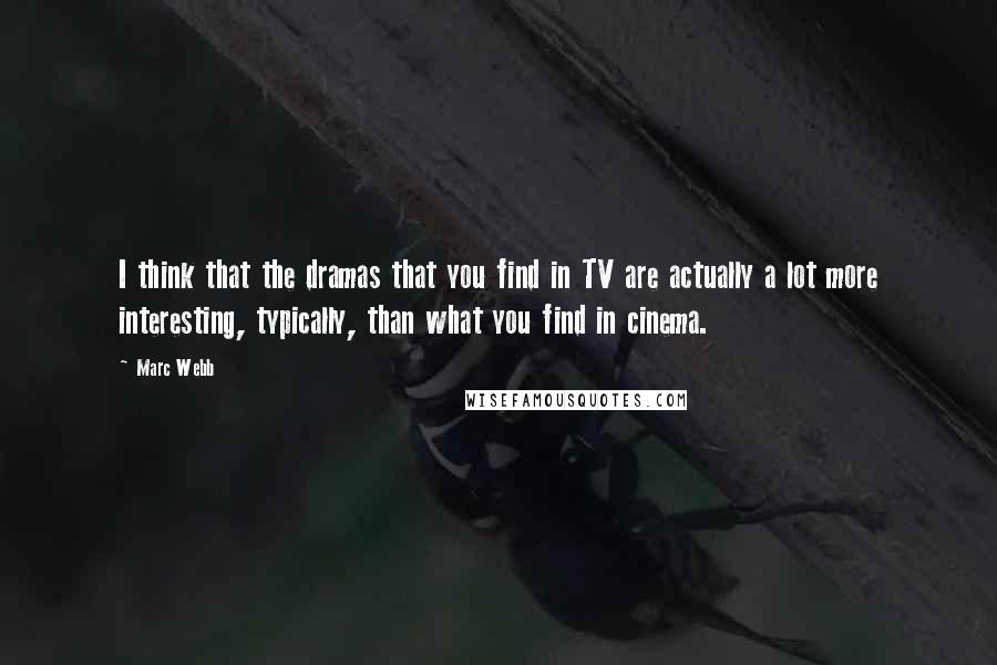 Marc Webb Quotes: I think that the dramas that you find in TV are actually a lot more interesting, typically, than what you find in cinema.