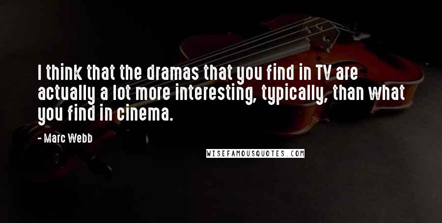 Marc Webb Quotes: I think that the dramas that you find in TV are actually a lot more interesting, typically, than what you find in cinema.