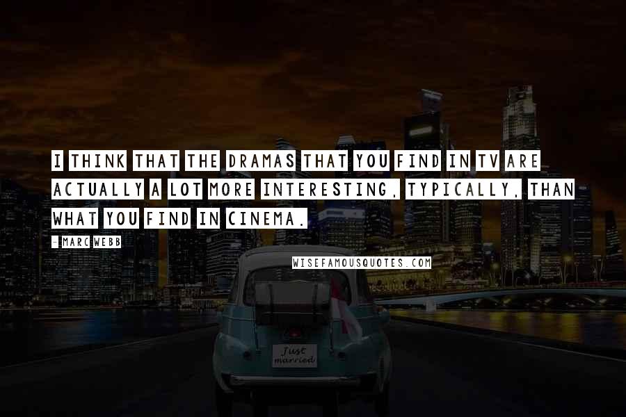Marc Webb Quotes: I think that the dramas that you find in TV are actually a lot more interesting, typically, than what you find in cinema.