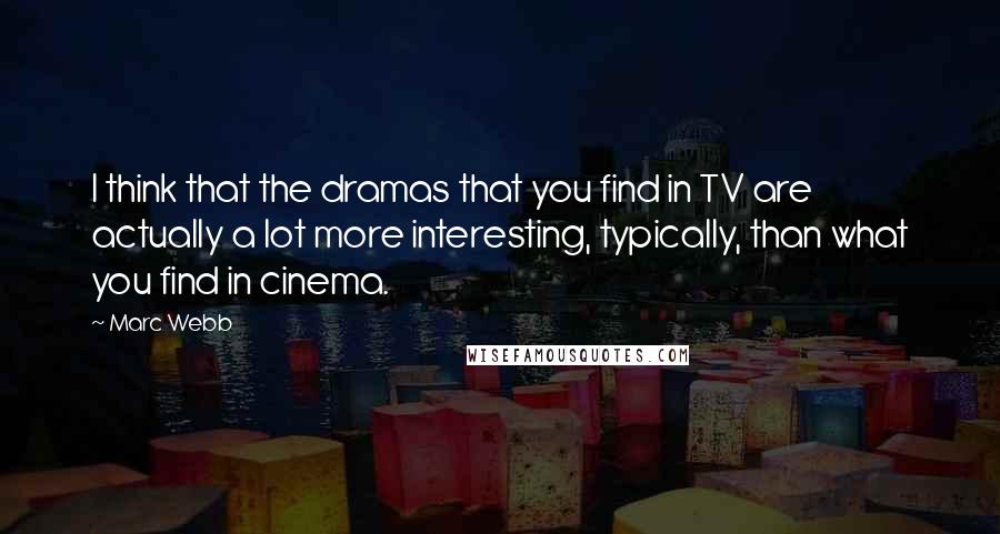 Marc Webb Quotes: I think that the dramas that you find in TV are actually a lot more interesting, typically, than what you find in cinema.