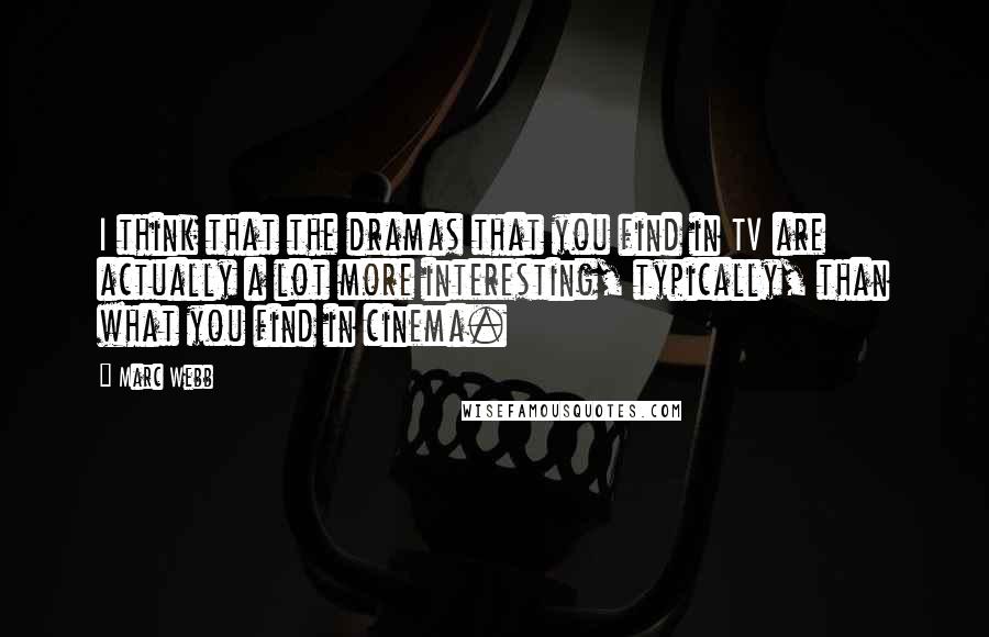 Marc Webb Quotes: I think that the dramas that you find in TV are actually a lot more interesting, typically, than what you find in cinema.