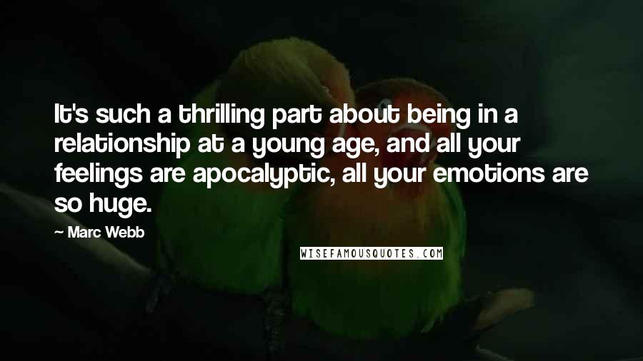 Marc Webb Quotes: It's such a thrilling part about being in a relationship at a young age, and all your feelings are apocalyptic, all your emotions are so huge.