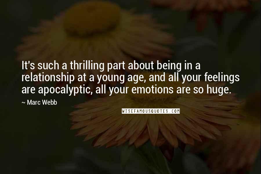 Marc Webb Quotes: It's such a thrilling part about being in a relationship at a young age, and all your feelings are apocalyptic, all your emotions are so huge.