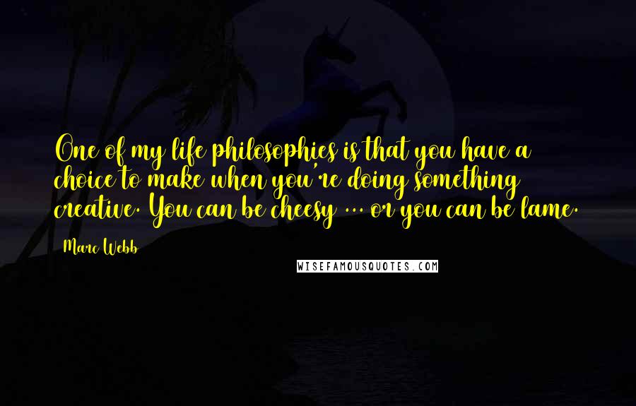 Marc Webb Quotes: One of my life philosophies is that you have a choice to make when you're doing something creative. You can be cheesy ... or you can be lame.