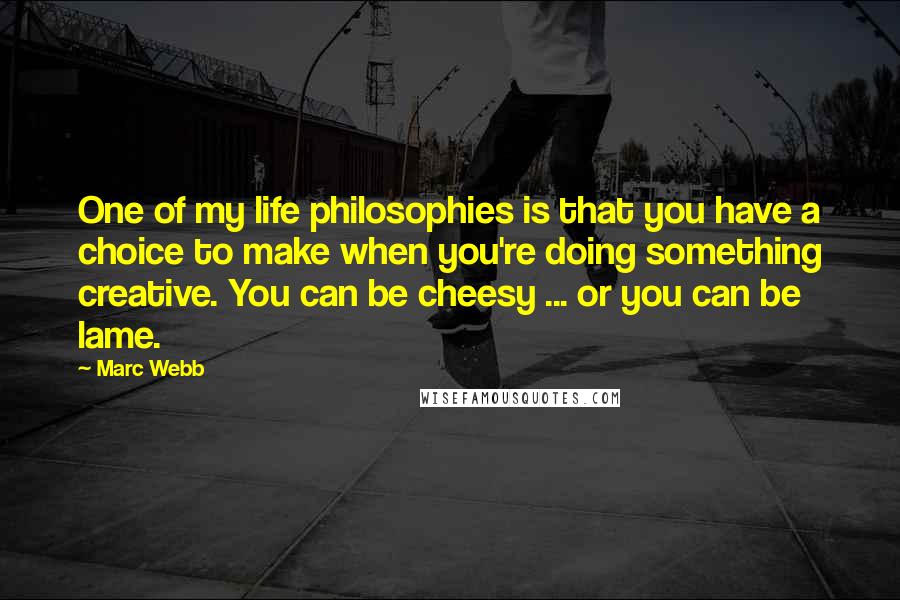 Marc Webb Quotes: One of my life philosophies is that you have a choice to make when you're doing something creative. You can be cheesy ... or you can be lame.