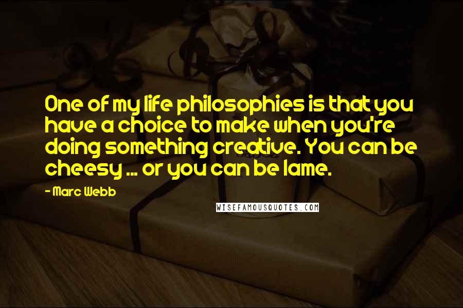 Marc Webb Quotes: One of my life philosophies is that you have a choice to make when you're doing something creative. You can be cheesy ... or you can be lame.