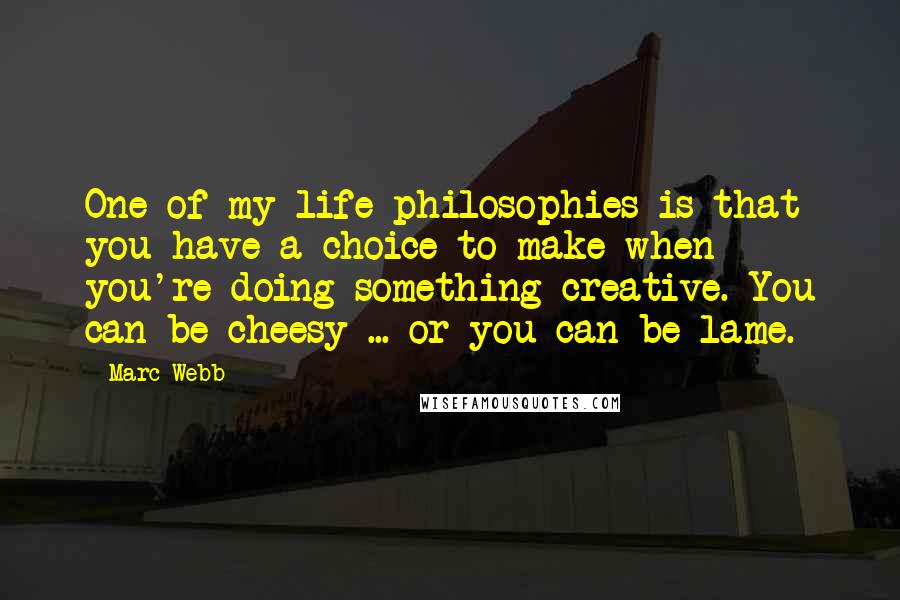 Marc Webb Quotes: One of my life philosophies is that you have a choice to make when you're doing something creative. You can be cheesy ... or you can be lame.