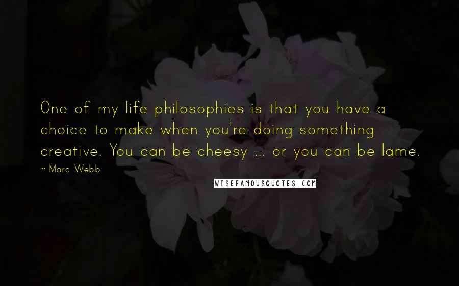 Marc Webb Quotes: One of my life philosophies is that you have a choice to make when you're doing something creative. You can be cheesy ... or you can be lame.