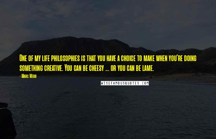 Marc Webb Quotes: One of my life philosophies is that you have a choice to make when you're doing something creative. You can be cheesy ... or you can be lame.