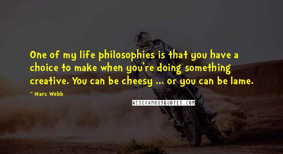 Marc Webb Quotes: One of my life philosophies is that you have a choice to make when you're doing something creative. You can be cheesy ... or you can be lame.