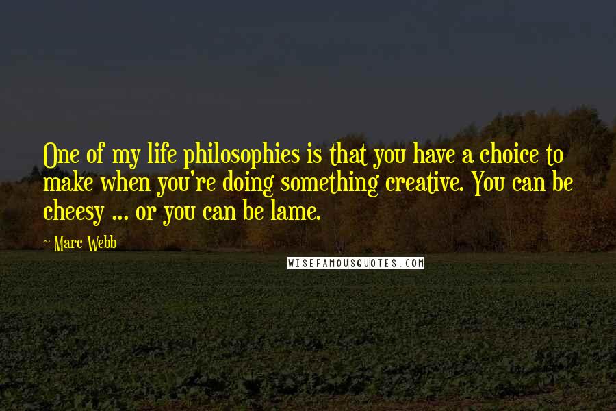 Marc Webb Quotes: One of my life philosophies is that you have a choice to make when you're doing something creative. You can be cheesy ... or you can be lame.