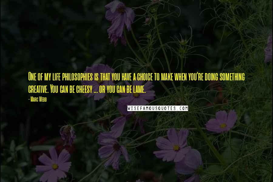 Marc Webb Quotes: One of my life philosophies is that you have a choice to make when you're doing something creative. You can be cheesy ... or you can be lame.