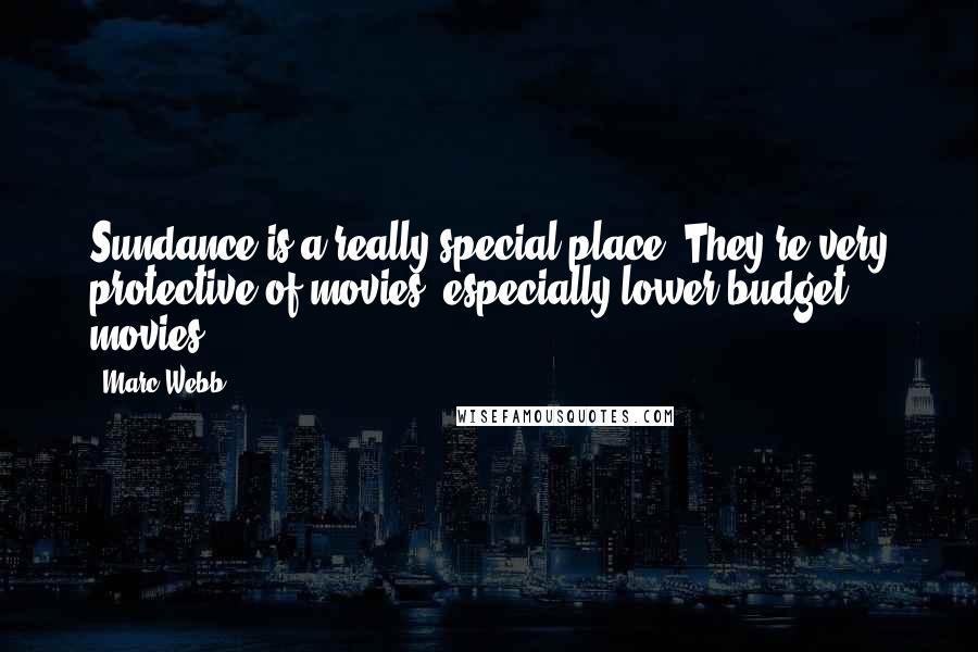 Marc Webb Quotes: Sundance is a really special place. They're very protective of movies, especially lower-budget movies.