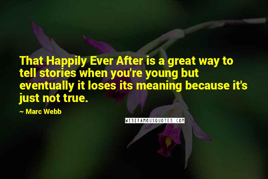 Marc Webb Quotes: That Happily Ever After is a great way to tell stories when you're young but eventually it loses its meaning because it's just not true.