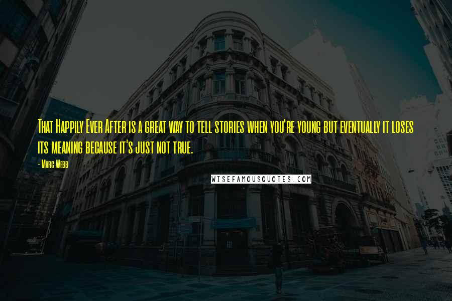 Marc Webb Quotes: That Happily Ever After is a great way to tell stories when you're young but eventually it loses its meaning because it's just not true.