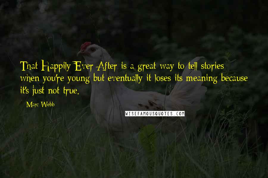 Marc Webb Quotes: That Happily Ever After is a great way to tell stories when you're young but eventually it loses its meaning because it's just not true.