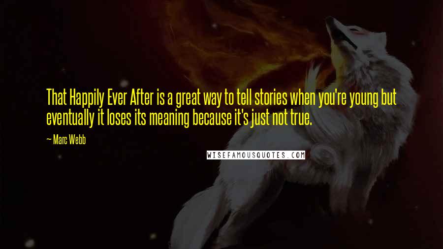 Marc Webb Quotes: That Happily Ever After is a great way to tell stories when you're young but eventually it loses its meaning because it's just not true.