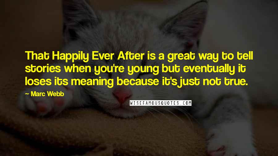 Marc Webb Quotes: That Happily Ever After is a great way to tell stories when you're young but eventually it loses its meaning because it's just not true.