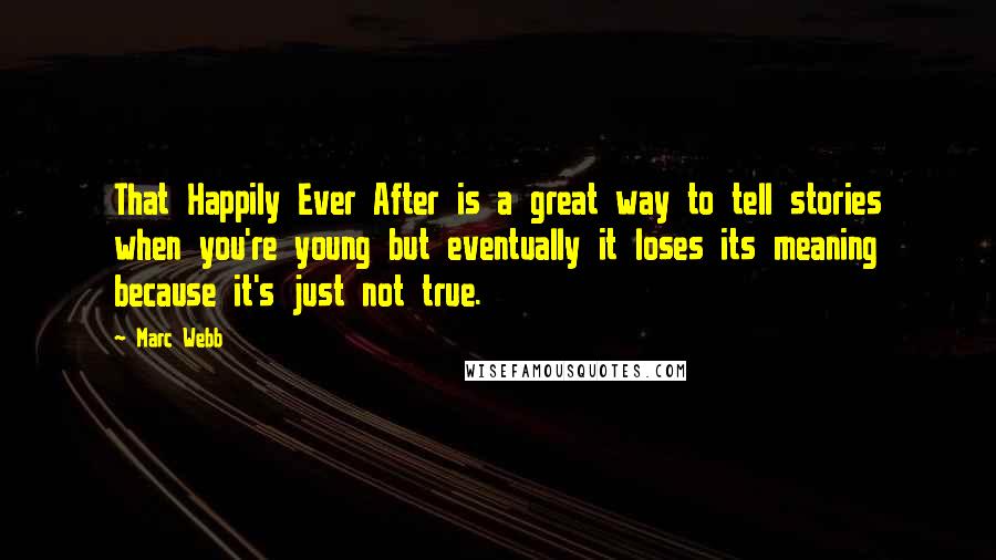 Marc Webb Quotes: That Happily Ever After is a great way to tell stories when you're young but eventually it loses its meaning because it's just not true.