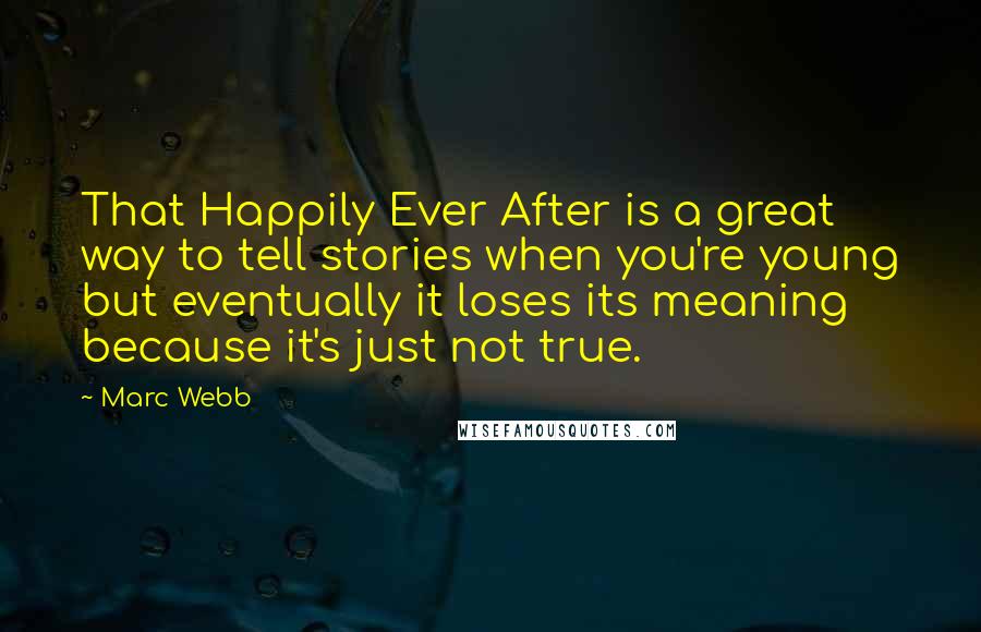 Marc Webb Quotes: That Happily Ever After is a great way to tell stories when you're young but eventually it loses its meaning because it's just not true.