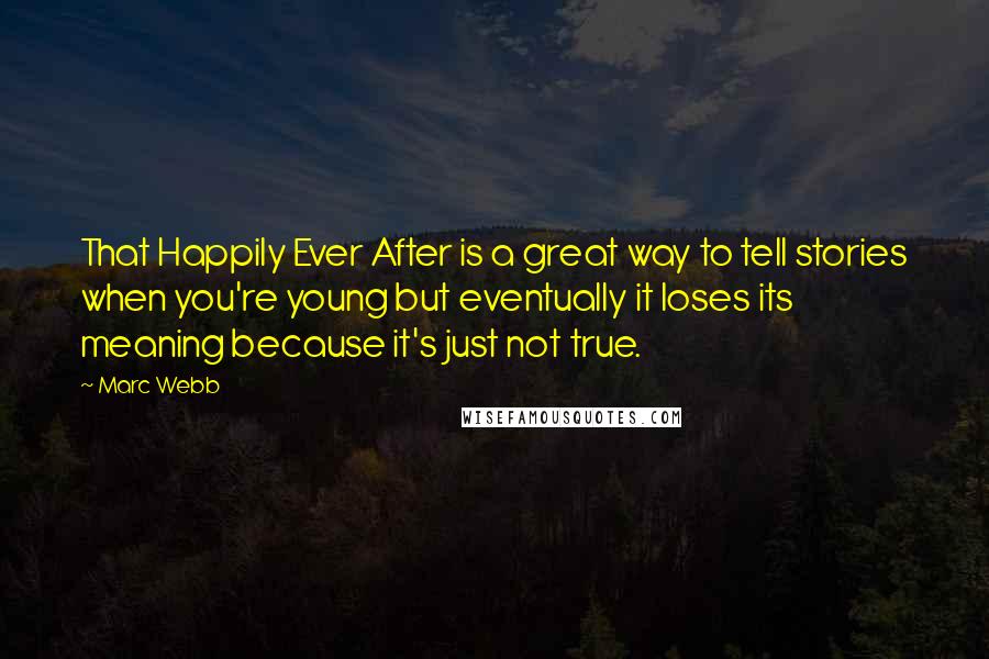 Marc Webb Quotes: That Happily Ever After is a great way to tell stories when you're young but eventually it loses its meaning because it's just not true.